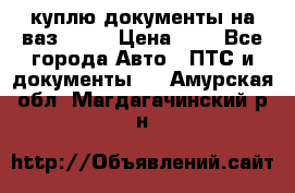 куплю документы на ваз 2108 › Цена ­ 1 - Все города Авто » ПТС и документы   . Амурская обл.,Магдагачинский р-н